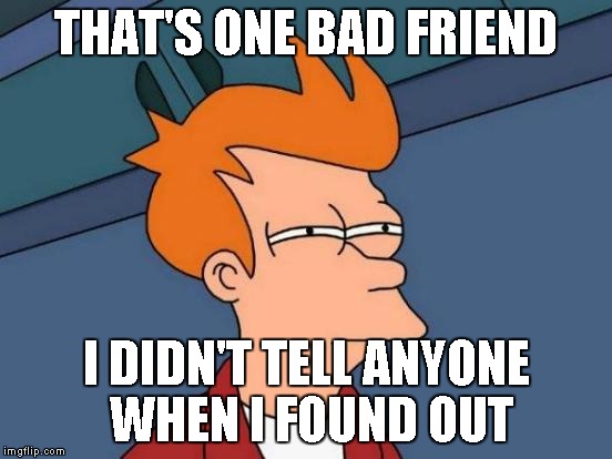 Futurama Fry Meme | THAT'S ONE BAD FRIEND I DIDN'T TELL ANYONE WHEN I FOUND OUT | image tagged in memes,futurama fry | made w/ Imgflip meme maker
