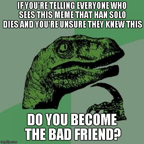 Philosoraptor Meme | IF YOU'RE TELLING EVERYONE WHO SEES THIS MEME THAT HAN SOLO DIES AND YOU'RE UNSURE THEY KNEW THIS DO YOU BECOME THE BAD FRIEND? | image tagged in memes,philosoraptor | made w/ Imgflip meme maker