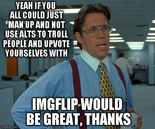 Alt Using Troll Awareness Meme | YEAH IF YOU ALL COULD JUST MAN UP AND NOT USE ALTS TO TROLL PEOPLE AND UPVOTE YOURSELVES WITH; IMGFLIP WOULD BE GREAT, THANKS | image tagged in memes,that would be great,alt using trolls,awareness,imgflip humor,alt accounts | made w/ Imgflip meme maker