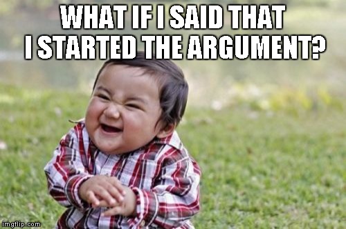 Evil Toddler Meme | WHAT IF I SAID THAT I STARTED THE ARGUMENT? | image tagged in memes,evil toddler | made w/ Imgflip meme maker