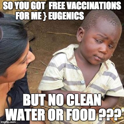 Third World Skeptical Kid Meme | SO YOU GOT  FREE VACCINATIONS   FOR ME } EUGENICS; BUT NO CLEAN WATER OR FOOD ??? | image tagged in memes,third world skeptical kid | made w/ Imgflip meme maker