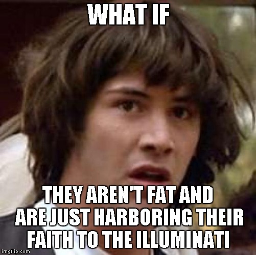 Conspiracy Keanu Meme | WHAT IF THEY AREN'T FAT AND ARE JUST HARBORING THEIR FAITH TO THE ILLUMINATI | image tagged in memes,conspiracy keanu | made w/ Imgflip meme maker