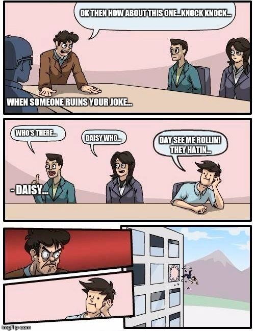 Boardroom Meeting Suggestion Meme | OK THEN HOW ABOUT THIS ONE...KNOCK KNOCK... WHEN SOMEONE RUINS YOUR JOKE... WHO'S THERE... DAISY WHO... DAY SEE ME ROLLIN! THEY HATIN... - DAISY... | image tagged in memes,boardroom meeting suggestion | made w/ Imgflip meme maker