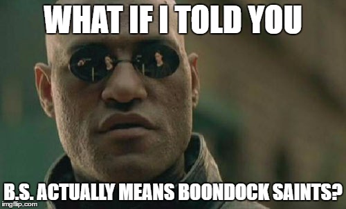 'Cause those bros don't take B.S. from anyone... | WHAT IF I TOLD YOU; B.S. ACTUALLY MEANS BOONDOCK SAINTS? | image tagged in memes,matrix morpheus | made w/ Imgflip meme maker