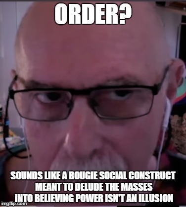 ORDER? SOUNDS LIKE A BOUGIE SOCIAL CONSTRUCT MEANT TO DELUDE THE MASSES INTO BELIEVING POWER ISN'T AN ILLUSION | made w/ Imgflip meme maker
