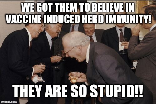 Laughing Men In Suits | WE GOT THEM TO BELIEVE IN VACCINE INDUCED HERD IMMUNITY! THEY ARE SO STUPID!! | image tagged in memes,laughing men in suits | made w/ Imgflip meme maker