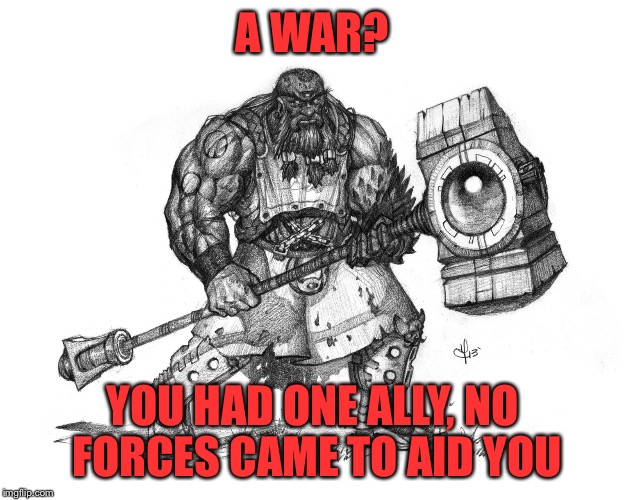 Troll Smasher | A WAR? YOU HAD ONE ALLY, NO FORCES CAME TO AID YOU | image tagged in troll smasher | made w/ Imgflip meme maker