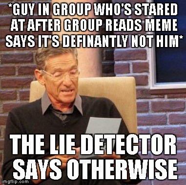 Maury Lie Detector Meme | *GUY IN GROUP WHO'S STARED AT AFTER GROUP READS MEME SAYS IT'S DEFINANTLY NOT HIM* THE LIE DETECTOR SAYS OTHERWISE | image tagged in memes,maury lie detector | made w/ Imgflip meme maker