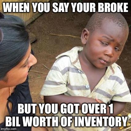 Third World Skeptical Kid Meme | WHEN YOU SAY YOUR BROKE; BUT YOU GOT OVER 1 BIL WORTH OF INVENTORY | image tagged in memes,third world skeptical kid | made w/ Imgflip meme maker