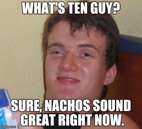10 Guy Meme | WHAT'S TEN GUY? SURE, NACHOS SOUND GREAT RIGHT NOW. | image tagged in memes,10 guy | made w/ Imgflip meme maker