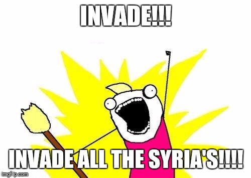 X All The Y Meme | INVADE!!! INVADE ALL THE SYRIA'S!!!! | image tagged in memes,x all the y | made w/ Imgflip meme maker