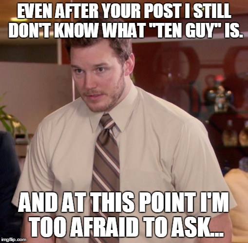 Afraid To Ask Andy Meme | EVEN AFTER YOUR POST I STILL DON'T KNOW WHAT "TEN GUY" IS. AND AT THIS POINT I'M TOO AFRAID TO ASK... | image tagged in memes,afraid to ask andy | made w/ Imgflip meme maker