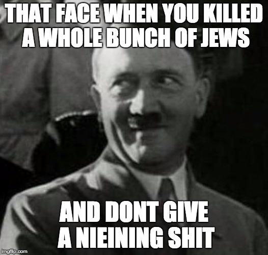 Hitler no fucks given | THAT FACE WHEN YOU KILLED A WHOLE BUNCH OF JEWS; AND DONT GIVE A NIEINING SHIT | image tagged in hitler laugh | made w/ Imgflip meme maker