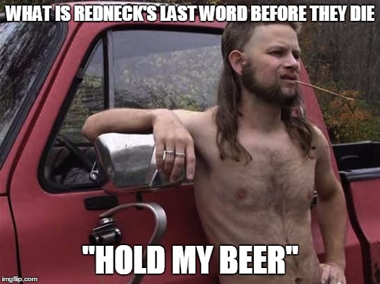 almost politically correct redneck red neck | WHAT IS REDNECK'S LAST WORD BEFORE THEY DIE; "HOLD MY BEER" | image tagged in almost politically correct redneck red neck,redneck,death,beer | made w/ Imgflip meme maker