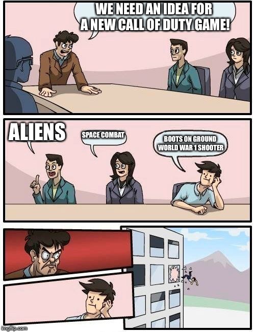 Boardroom Meeting Suggestion | WE NEED AN IDEA FOR A NEW CALL OF DUTY GAME! ALIENS; SPACE COMBAT; BOOTS ON GROUND WORLD WAR 1 SHOOTER | image tagged in memes,boardroom meeting suggestion | made w/ Imgflip meme maker