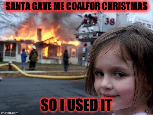 Disaster Girl | SANTA GAVE ME COALFOR CHRISTMAS; SO I USED IT | image tagged in memes,disaster girl | made w/ Imgflip meme maker