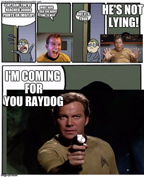 You guys got me to 30000 points? HOW!?!?  | HE'S NOT LYING! WHAT HAVE  I TOLD YOU ABOUT LYING TO ME!? CAPTAIN! YOU'VE REACHED 30000 POINTS ON IMGFLIP! BUT IT'S TRUE; I'M COMING FOR YOU RAYDOG | image tagged in stare dad,stare kirk,30000 points,captain kirk,raydog,memes | made w/ Imgflip meme maker