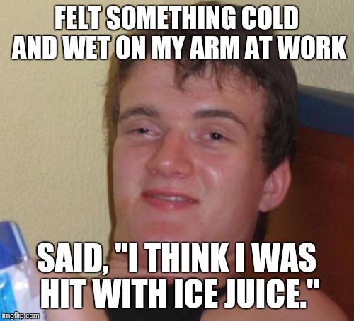 10 Guy Meme | FELT SOMETHING COLD AND WET ON MY ARM AT WORK; SAID, "I THINK I WAS HIT WITH ICE JUICE." | image tagged in memes,10 guy | made w/ Imgflip meme maker