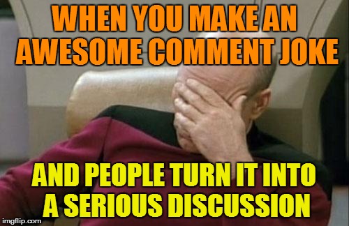 Sometimes with a pretty long dissertation | WHEN YOU MAKE AN AWESOME COMMENT JOKE; AND PEOPLE TURN IT INTO A SERIOUS DISCUSSION | image tagged in memes,captain picard facepalm | made w/ Imgflip meme maker