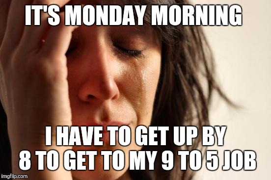 First World Problems Meme | IT'S MONDAY MORNING; I HAVE TO GET UP BY 8 TO GET TO MY 9 TO 5 JOB | image tagged in memes,first world problems | made w/ Imgflip meme maker