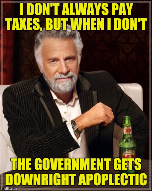 The Most Interesting Man In The World Meme | I DON'T ALWAYS PAY TAXES, BUT WHEN I DON'T THE GOVERNMENT GETS DOWNRIGHT APOPLECTIC | image tagged in memes,the most interesting man in the world | made w/ Imgflip meme maker