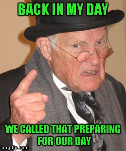 Back In My Day Meme | BACK IN MY DAY WE CALLED THAT PREPARING FOR OUR DAY | image tagged in memes,back in my day | made w/ Imgflip meme maker