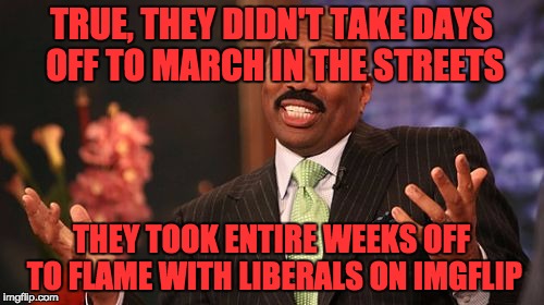Steve Harvey Meme | TRUE, THEY DIDN'T TAKE DAYS OFF TO MARCH IN THE STREETS THEY TOOK ENTIRE WEEKS OFF TO FLAME WITH LIBERALS ON IMGFLIP | image tagged in memes,steve harvey | made w/ Imgflip meme maker