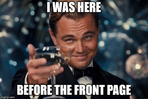 Leonardo Dicaprio Cheers Meme | I WAS HERE BEFORE THE FRONT PAGE | image tagged in memes,leonardo dicaprio cheers | made w/ Imgflip meme maker