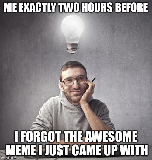 ME EXACTLY TWO HOURS BEFORE; I FORGOT THE AWESOME MEME I JUST CAME UP WITH | image tagged in memes,funny,imgflip | made w/ Imgflip meme maker