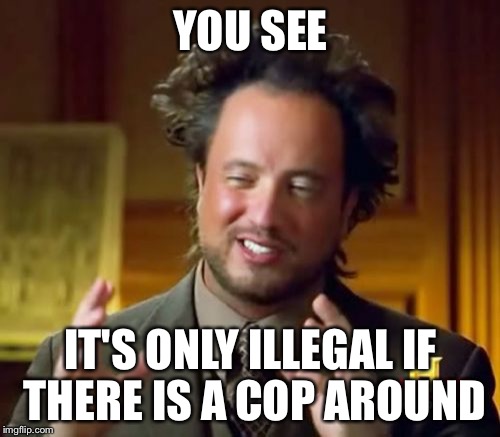 Ancient Aliens Meme | YOU SEE IT'S ONLY ILLEGAL IF THERE IS A COP AROUND | image tagged in memes,ancient aliens | made w/ Imgflip meme maker