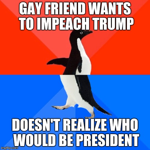 3 Years Since I've Been On Here. | GAY FRIEND WANTS TO IMPEACH TRUMP; DOESN'T REALIZE WHO WOULD BE PRESIDENT | image tagged in memes,socially awesome awkward penguin | made w/ Imgflip meme maker