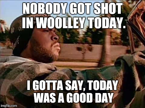Today Was A Good Day | NOBODY GOT SHOT IN WOOLLEY TODAY. I GOTTA SAY,
TODAY WAS A GOOD DAY | image tagged in memes,today was a good day | made w/ Imgflip meme maker