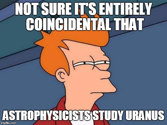 Futurama Fry Meme | NOT SURE IT'S ENTIRELY COINCIDENTAL THAT ASTROPHYSICISTS STUDY URANUS | image tagged in memes,futurama fry | made w/ Imgflip meme maker