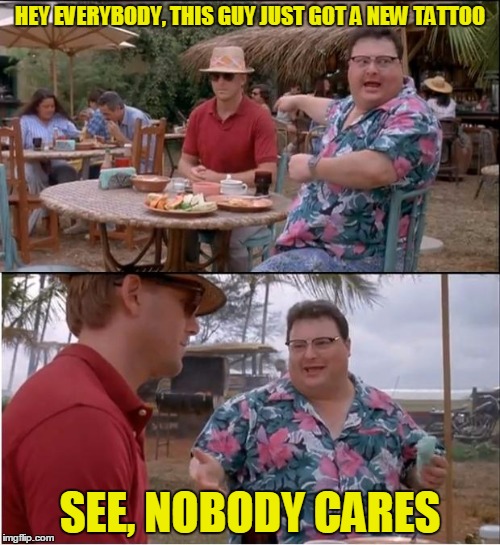 Your "Hey, look at me" stamp isn't as fantastic as you think it is | HEY EVERYBODY, THIS GUY JUST GOT A NEW TATTOO; SEE, NOBODY CARES | image tagged in memes,see nobody cares | made w/ Imgflip meme maker