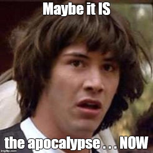 Conspiracy Keanu Meme | Maybe it IS the apocalypse . . . NOW | image tagged in memes,conspiracy keanu | made w/ Imgflip meme maker