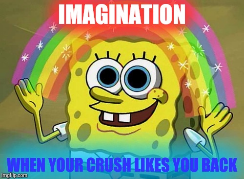 Imagination Spongebob Meme | IMAGINATION; WHEN YOUR CRUSH LIKES YOU BACK | image tagged in memes,imagination spongebob | made w/ Imgflip meme maker