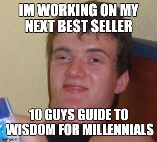 10 Guy Meme | IM WORKING ON MY NEXT BEST SELLER 10 GUYS GUIDE TO WISDOM FOR MILLENNIALS | image tagged in memes,10 guy | made w/ Imgflip meme maker