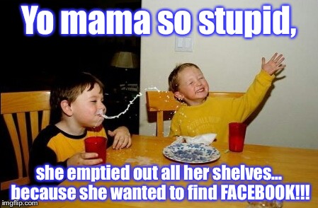Looking for books be like: | Yo mama so stupid, she emptied out all her shelves... because she wanted to find FACEBOOK!!! | image tagged in memes,yo mamas so fat | made w/ Imgflip meme maker