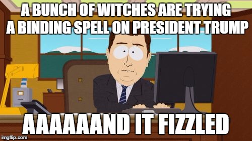 Shaking my head . . .  | A BUNCH OF WITCHES ARE TRYING A BINDING SPELL ON PRESIDENT TRUMP; AAAAAAND IT FIZZLED | image tagged in memes,aaaaand its gone | made w/ Imgflip meme maker