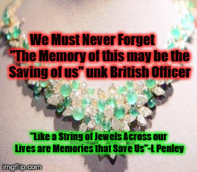 Memory of this may be the saving of us | We Must Never Forget
     "The Memory of this may be the Saving of us" unk British Officer; "Like a String of Jewels Across our Lives are Memories that Save Us"-L Penley | image tagged in never forget,british officer,ww2,string f jewels | made w/ Imgflip meme maker