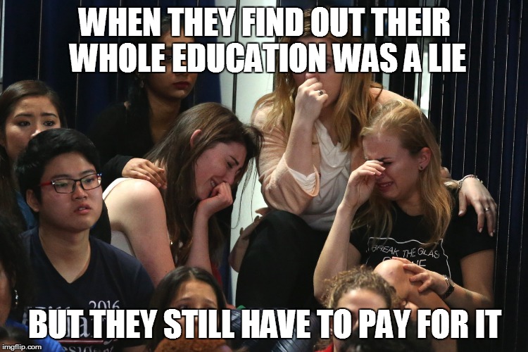 Public education | WHEN THEY FIND OUT THEIR WHOLE EDUCATION WAS A LIE; BUT THEY STILL HAVE TO PAY FOR IT | image tagged in higher education | made w/ Imgflip meme maker