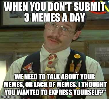 Flair | WHEN YOU DON'T SUBMIT 3 MEMES A DAY; WE NEED TO TALK ABOUT YOUR MEMES, OR LACK OF MEMES. I THOUGHT YOU WANTED TO EXPRESS YOURSELF?" | image tagged in flair,funny,memes,imgflip | made w/ Imgflip meme maker