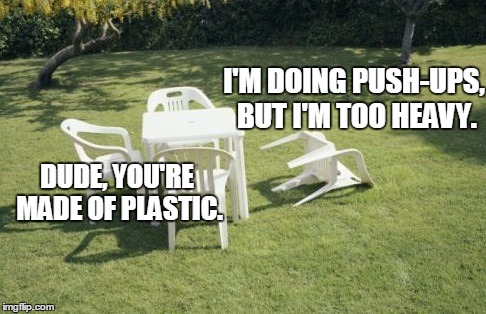 We Will Rebuild | I'M DOING PUSH-UPS, BUT I'M TOO HEAVY. DUDE, YOU'RE MADE OF PLASTIC. | image tagged in memes,we will rebuild | made w/ Imgflip meme maker