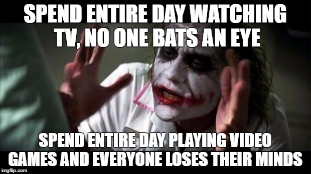 Joker Mind Loss | SPEND ENTIRE DAY WATCHING TV, NO ONE BATS AN EYE; SPEND ENTIRE DAY PLAYING VIDEO GAMES AND EVERYONE LOSES THEIR MINDS | image tagged in joker mind loss | made w/ Imgflip meme maker
