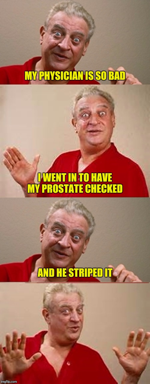 Talk about butt hurt! | MY PHYSICIAN IS SO BAD; I WENT IN TO HAVE MY PROSTATE CHECKED; AND HE STRIPED IT | image tagged in bad pun rodney dangerfield,prostate exam | made w/ Imgflip meme maker