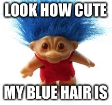 Troll | LOOK HOW CUTE MY BLUE HAIR IS | image tagged in troll | made w/ Imgflip meme maker