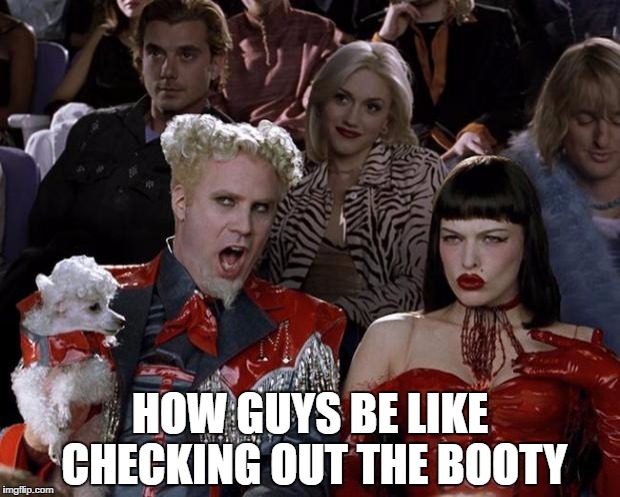 Mugatu So Hot Right Now | HOW GUYS BE LIKE CHECKING OUT THE BOOTY | image tagged in memes,mugatu so hot right now | made w/ Imgflip meme maker