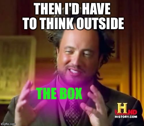 Ancient Aliens Meme | THEN I'D HAVE TO THINK OUTSIDE THE BOX | image tagged in memes,ancient aliens | made w/ Imgflip meme maker