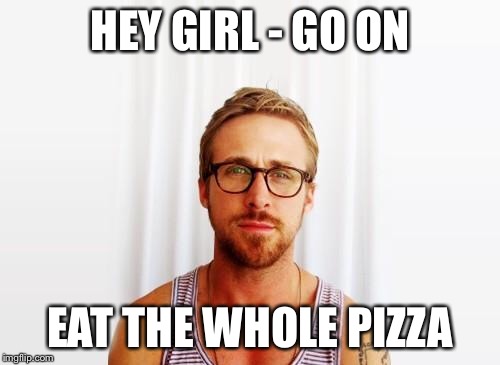 Ryan Gosling Hey Girl | HEY GIRL - GO ON; EAT THE WHOLE PIZZA | image tagged in ryan gosling hey girl | made w/ Imgflip meme maker
