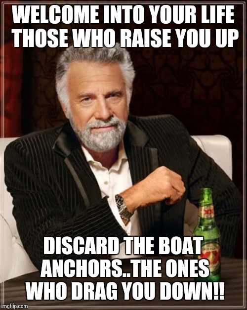 The Most Interesting Man In The World Meme | WELCOME INTO YOUR LIFE THOSE WHO RAISE YOU UP; DISCARD THE BOAT ANCHORS..THE ONES WHO DRAG YOU DOWN!! | image tagged in memes,the most interesting man in the world | made w/ Imgflip meme maker